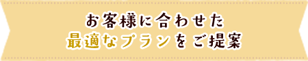 お客様に合わせた最適なプランをご提案