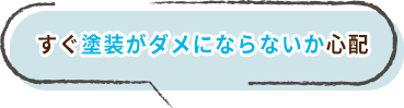 すぐ塗装がダメにならないか心配 