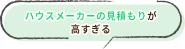 ハウスメーカーの見積もりが 高すぎる